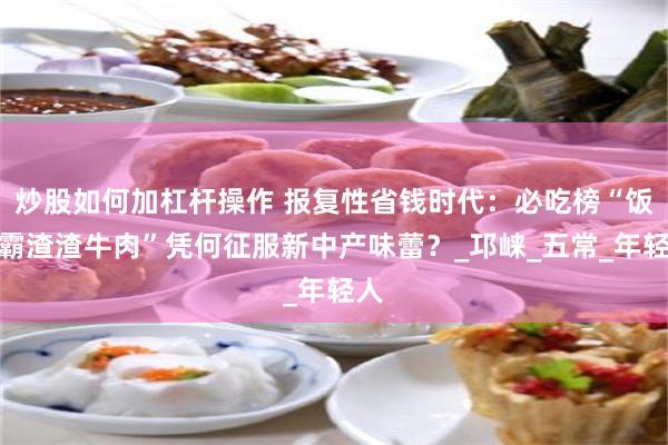 炒股如何加杠杆操作 报复性省钱时代：必吃榜“饭牛霸渣渣牛肉”凭何征服新中产味蕾？_邛崃_五常_年轻人
