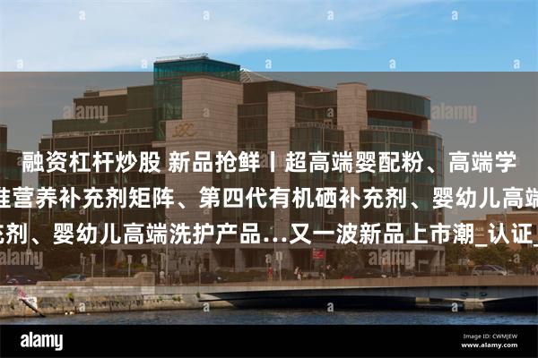 融资杠杆炒股 新品抢鲜丨超高端婴配粉、高端学龄儿童羊奶粉、儿童精准营养补充剂矩阵、第四代有机硒补充剂、婴幼儿高端洗护产品…又一波新品上市潮_认证_娟姗_国标