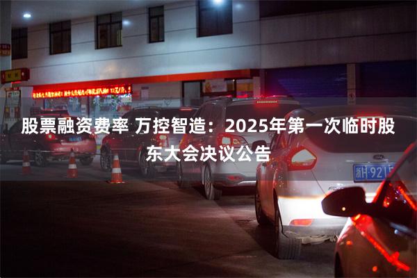 股票融资费率 万控智造：2025年第一次临时股东大会决议公告