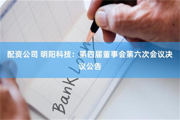 配资公司 明阳科技：第四届董事会第六次会议决议公告