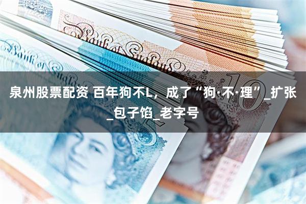 泉州股票配资 百年狗不L，成了“狗·不·理”_扩张_包子馅_老字号