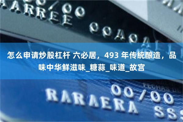 怎么申请炒股杠杆 六必居，493 年传统酿造，品味中华鲜滋味_糖蒜_味道_故宫