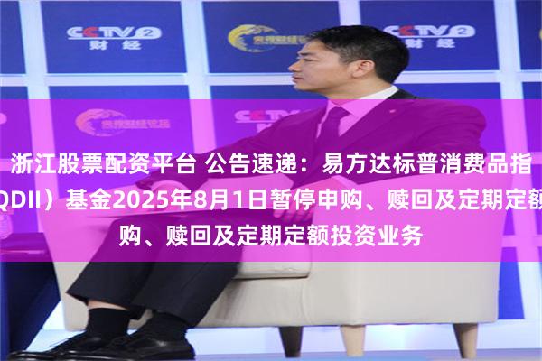 浙江股票配资平台 公告速递：易方达标普消费品指数增强（QDII）基金2025年8月1日暂停申购、赎回及定期定额投资业务