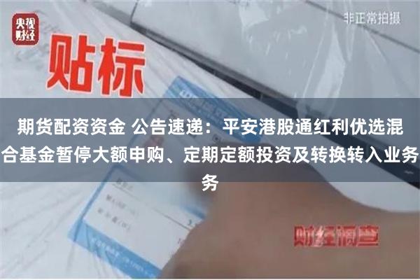 期货配资资金 公告速递：平安港股通红利优选混合基金暂停大额申购、定期定额投资及转换转入业务