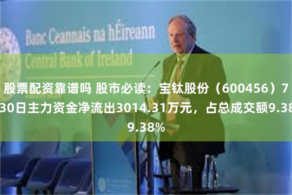 股票配资靠谱吗 股市必读：宝钛股份（600456）7月30日主力资金净流出3014.31万元，占总成交额9.38%
