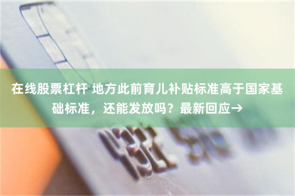 在线股票杠杆 地方此前育儿补贴标准高于国家基础标准，还能发放吗？最新回应→