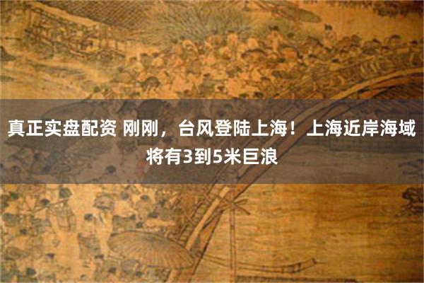 真正实盘配资 刚刚，台风登陆上海！上海近岸海域将有3到5米巨浪