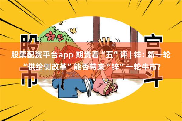 股票配资平台app 期货看“五”评 | 锌: 新一轮“供给侧改革”能否带来“锌”一轮牛市?
