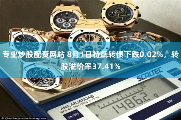 专业炒股配资网站 8月1日特纸转债下跌0.02%，转股溢价率37.41%