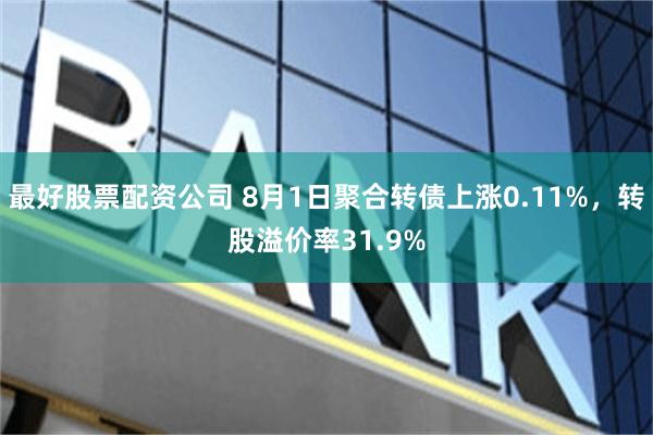 最好股票配资公司 8月1日聚合转债上涨0.11%，转股溢价率31.9%