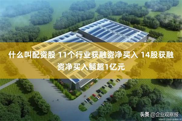 什么叫配资股 11个行业获融资净买入 14股获融资净买入额超1亿元
