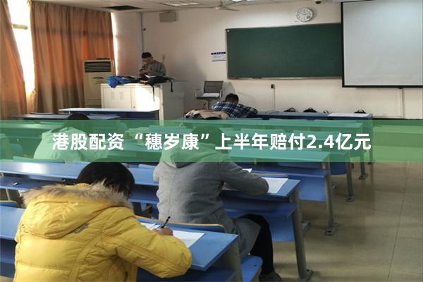 港股配资 “穗岁康”上半年赔付2.4亿元
