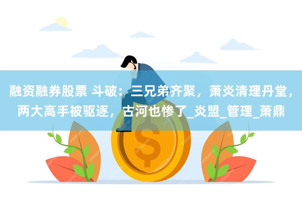 融资融券股票 斗破：三兄弟齐聚，萧炎清理丹堂，两大高手被驱逐，古河也惨了_炎盟_管理_萧鼎