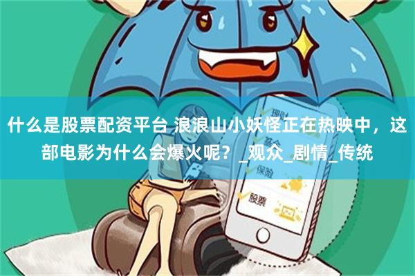 什么是股票配资平台 浪浪山小妖怪正在热映中，这部电影为什么会爆火呢？_观众_剧情_传统