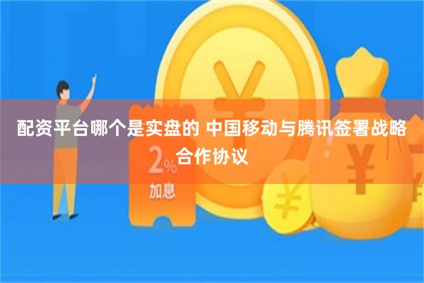 配资平台哪个是实盘的 中国移动与腾讯签署战略合作协议