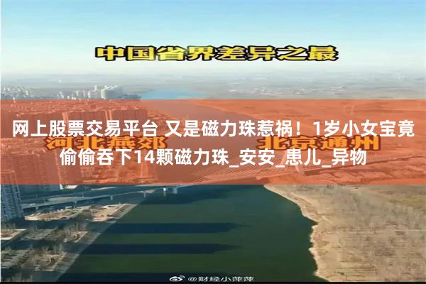 网上股票交易平台 又是磁力珠惹祸！1岁小女宝竟偷偷吞下14颗磁力珠_安安_患儿_异物