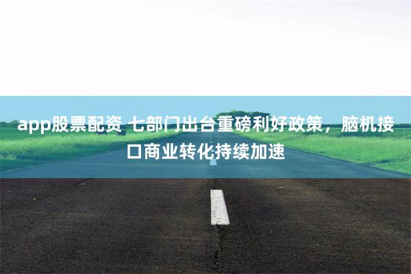 app股票配资 七部门出台重磅利好政策，脑机接口商业转化持续加速