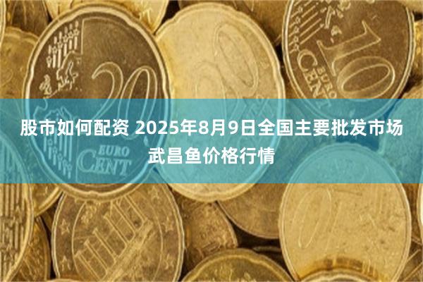 股市如何配资 2025年8月9日全国主要批发市场武昌鱼价格行情