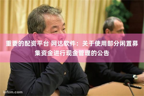 重要的配资平台 网达软件：关于使用部分闲置募集资金进行现金管理的公告