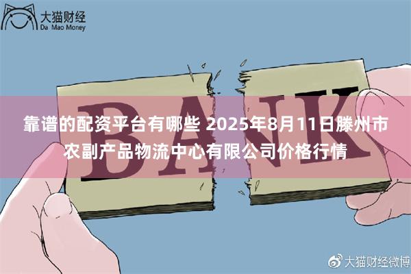靠谱的配资平台有哪些 2025年8月11日滕州市农副产品物流中心有限公司价格行情