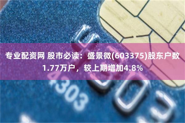 专业配资网 股市必读：盛景微(603375)股东户数1.77万户，较上期增加4.8%