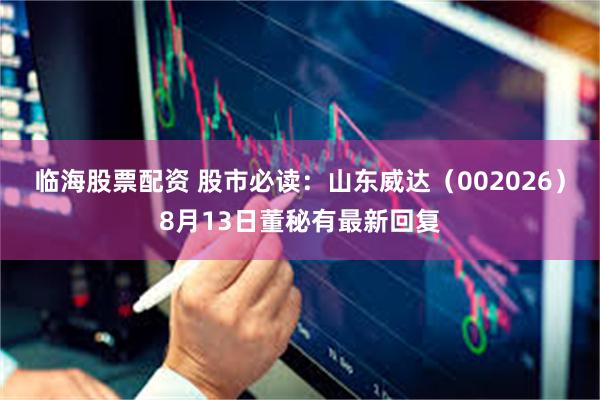 临海股票配资 股市必读：山东威达（002026）8月13日董秘有最新回复