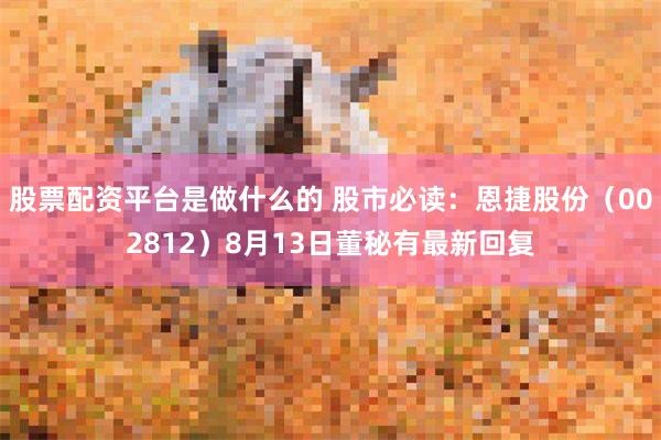 股票配资平台是做什么的 股市必读：恩捷股份（002812）8月13日董秘有最新回复
