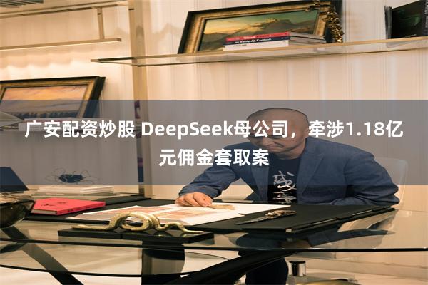 广安配资炒股 DeepSeek母公司，牵涉1.18亿元佣金套取案