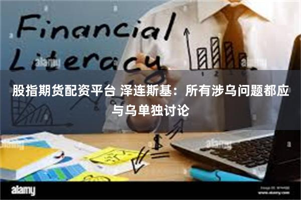 股指期货配资平台 泽连斯基：所有涉乌问题都应与乌单独讨论
